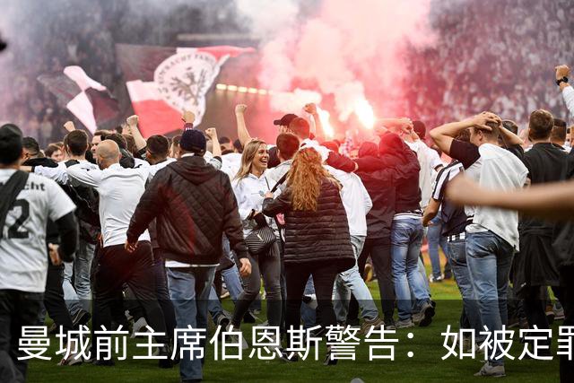 曼城前主席伯恩斯警告：如被定罪，俱乐部将面临严重后果